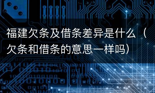 福建欠条及借条差异是什么（欠条和借条的意思一样吗）