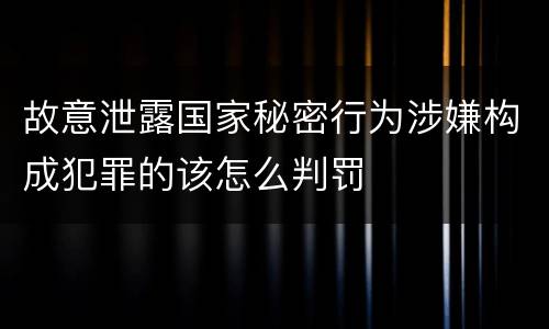 故意泄露国家秘密行为涉嫌构成犯罪的该怎么判罚
