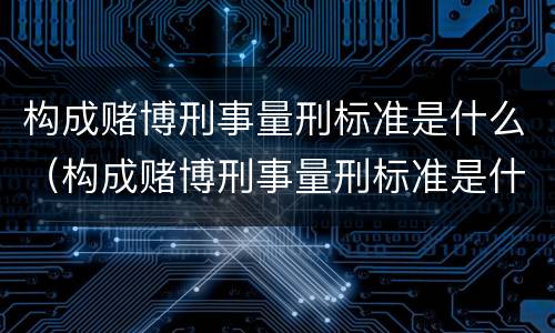 构成赌博刑事量刑标准是什么（构成赌博刑事量刑标准是什么罪）
