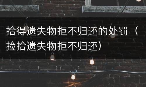 拾得遗失物拒不归还的处罚（捡拾遗失物拒不归还）