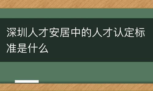 深圳人才安居中的人才认定标准是什么