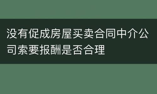 没有促成房屋买卖合同中介公司索要报酬是否合理