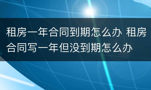 租房一年合同到期怎么办 租房合同写一年但没到期怎么办