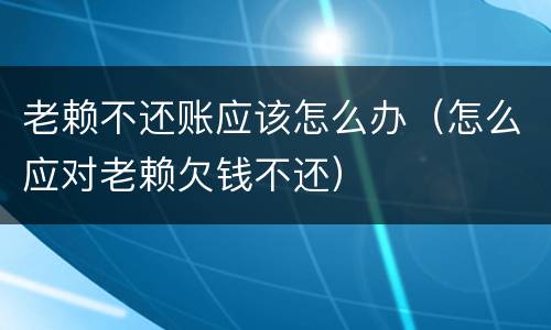 老赖不还账应该怎么办（怎么应对老赖欠钱不还）