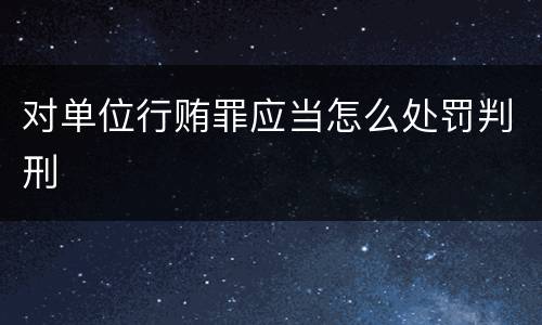 对单位行贿罪应当怎么处罚判刑