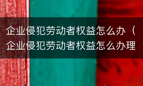 企业侵犯劳动者权益怎么办（企业侵犯劳动者权益怎么办理）