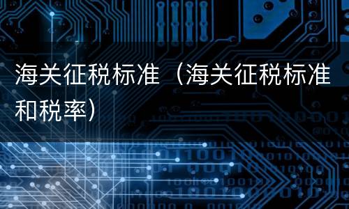 海关征税标准（海关征税标准和税率）