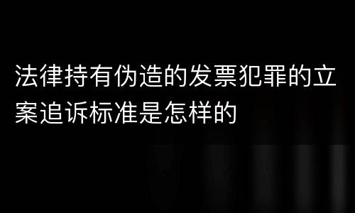 法律持有伪造的发票犯罪的立案追诉标准是怎样的