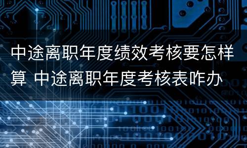 中途离职年度绩效考核要怎样算 中途离职年度考核表咋办