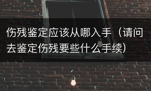 伤残鉴定应该从哪入手（请问去鉴定伤残要些什么手续）