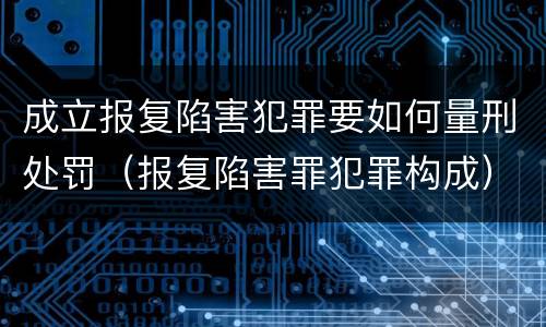 成立报复陷害犯罪要如何量刑处罚（报复陷害罪犯罪构成）