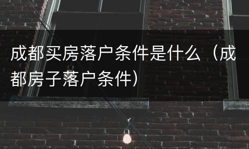成都买房落户条件是什么（成都房子落户条件）