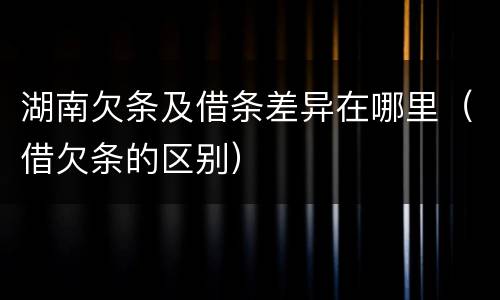 湖南欠条及借条差异在哪里（借欠条的区别）