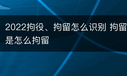 2022拘役、拘留怎么识别 拘留是怎么拘留
