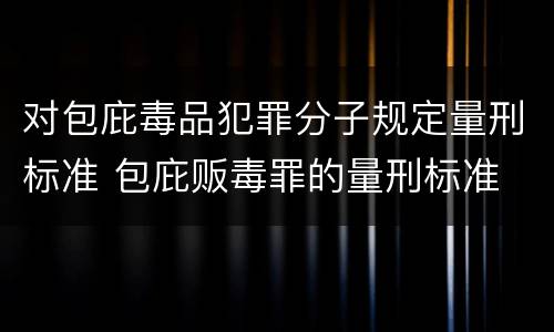 对包庇毒品犯罪分子规定量刑标准 包庇贩毒罪的量刑标准