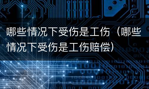 哪些情况下受伤是工伤（哪些情况下受伤是工伤赔偿）
