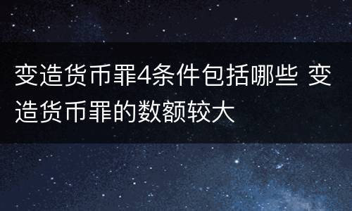 变造货币罪4条件包括哪些 变造货币罪的数额较大
