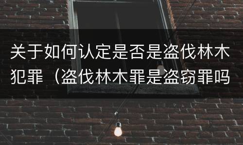 关于如何认定是否是盗伐林木犯罪（盗伐林木罪是盗窃罪吗）