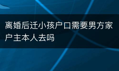 离婚后迁小孩户口需要男方家户主本人去吗