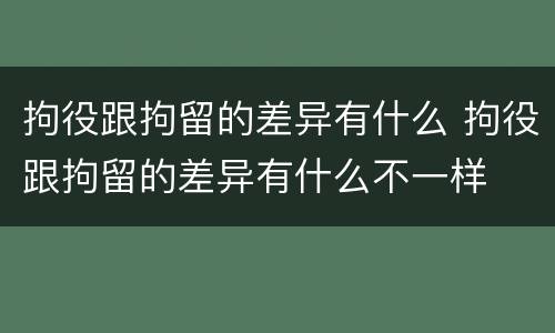 拘役跟拘留的差异有什么 拘役跟拘留的差异有什么不一样