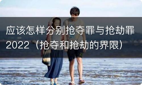 应该怎样分别抢夺罪与抢劫罪2022（抢夺和抢劫的界限）