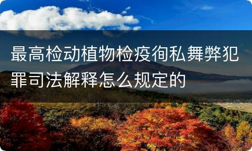 最高检动植物检疫徇私舞弊犯罪司法解释怎么规定的