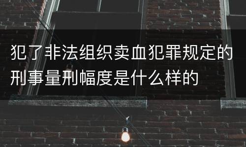 犯了非法组织卖血犯罪规定的刑事量刑幅度是什么样的