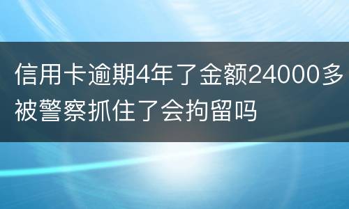 信用卡逾期4年了金额24000多被警察抓住了会拘留吗
