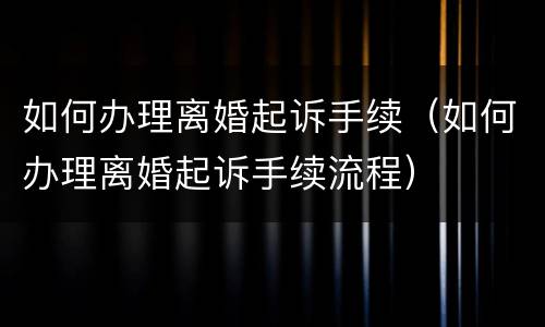 如何办理离婚起诉手续（如何办理离婚起诉手续流程）