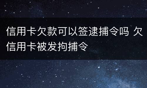 信用卡欠款可以签逮捕令吗 欠信用卡被发拘捕令