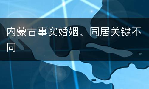 内蒙古事实婚姻、同居关键不同