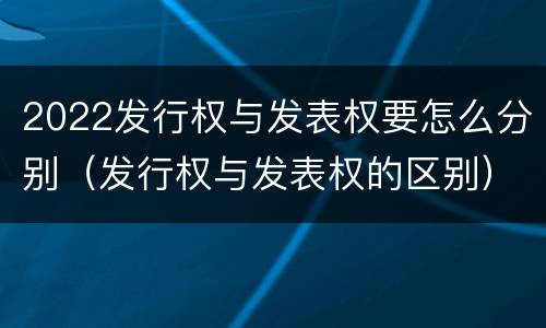 2022发行权与发表权要怎么分别（发行权与发表权的区别）