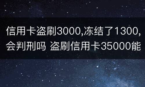 信用卡盗刷3000,冻结了1300,会判刑吗 盗刷信用卡35000能判多久