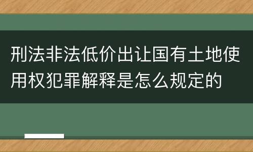 刑法非法低价出让国有土地使用权犯罪解释是怎么规定的