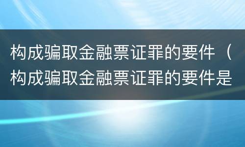 构成骗取金融票证罪的要件（构成骗取金融票证罪的要件是）