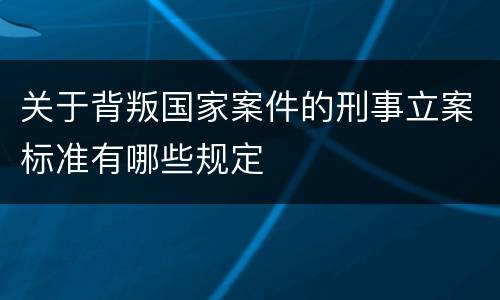 关于背叛国家案件的刑事立案标准有哪些规定