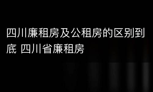 四川廉租房及公租房的区别到底 四川省廉租房