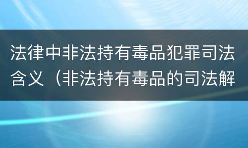 法律中非法持有毒品犯罪司法含义（非法持有毒品的司法解释）