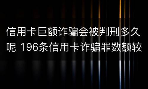信用卡巨额诈骗会被判刑多久呢 196条信用卡诈骗罪数额较大