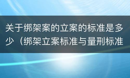 关于绑架案的立案的标准是多少（绑架立案标准与量刑标准）
