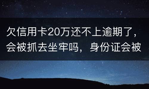 欠信用卡20万还不上逾期了，会被抓去坐牢吗，身份证会被封吗