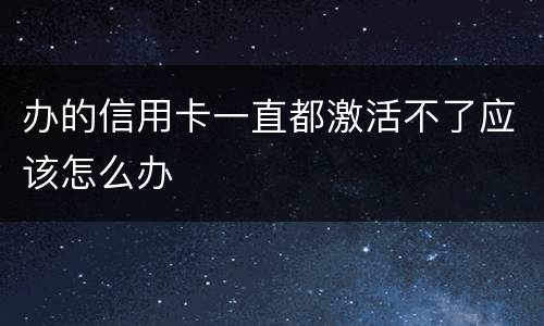 办的信用卡一直都激活不了应该怎么办