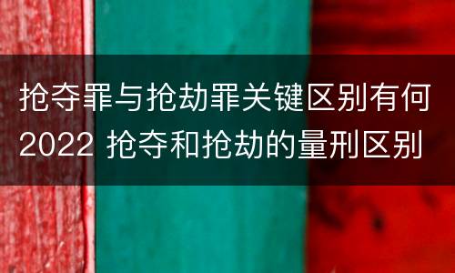 抢夺罪与抢劫罪关键区别有何2022 抢夺和抢劫的量刑区别