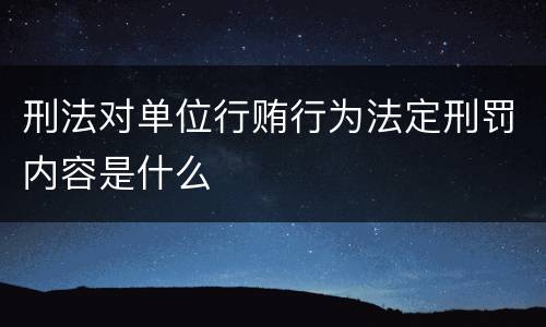 刑法对单位行贿行为法定刑罚内容是什么