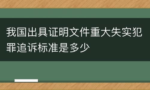 我国出具证明文件重大失实犯罪追诉标准是多少