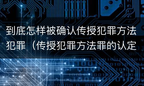到底怎样被确认传授犯罪方法犯罪（传授犯罪方法罪的认定）