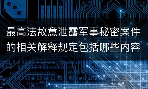 最高法故意泄露军事秘密案件的相关解释规定包括哪些内容