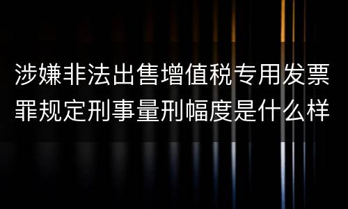 涉嫌非法出售增值税专用发票罪规定刑事量刑幅度是什么样