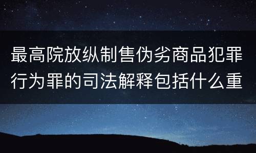 最高院放纵制售伪劣商品犯罪行为罪的司法解释包括什么重要内容
