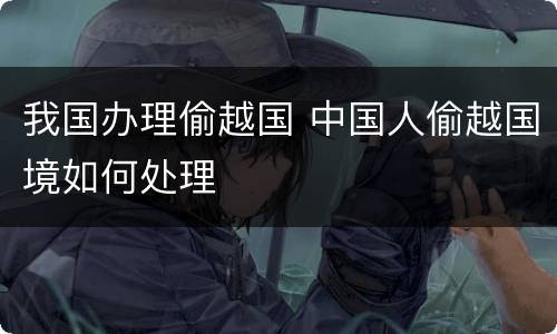 我国办理偷越国 中国人偷越国境如何处理